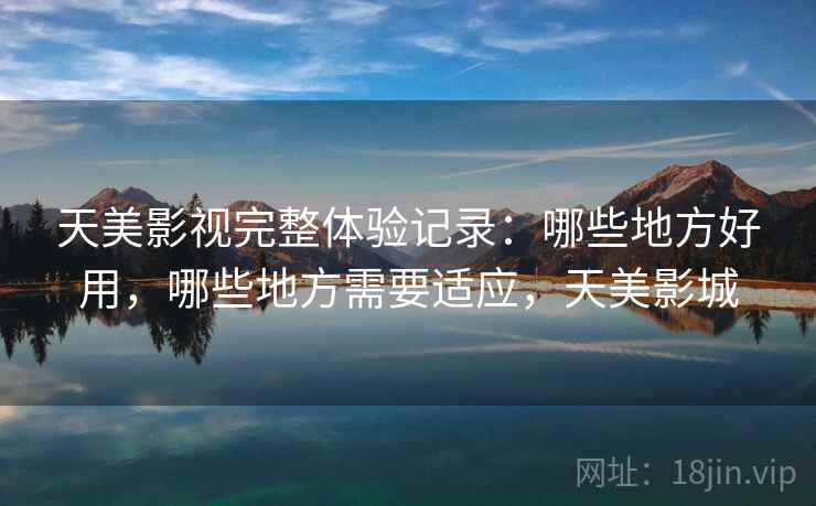 天美影视完整体验记录：哪些地方好用，哪些地方需要适应，天美影城  第2张