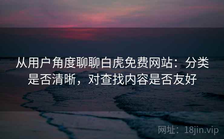 从用户角度聊聊白虎免费网站：分类是否清晰，对查找内容是否友好  第2张