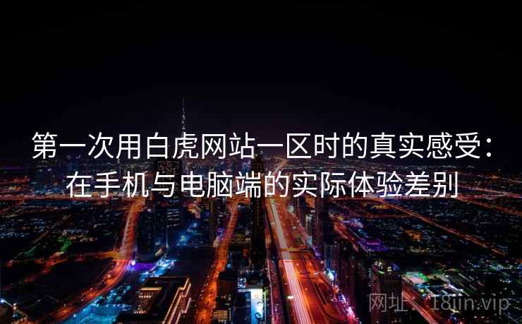 第一次用白虎网站一区时的真实感受：在手机与电脑端的实际体验差别  第1张