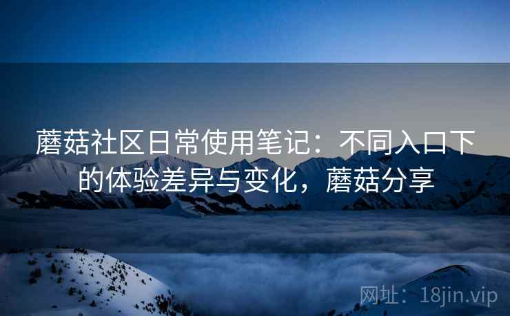 蘑菇社区日常使用笔记：不同入口下的体验差异与变化，蘑菇分享  第2张
