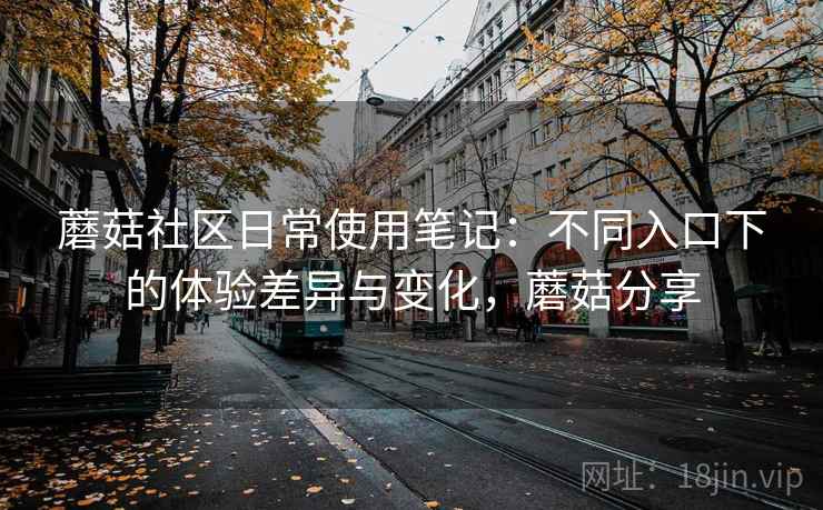 蘑菇社区日常使用笔记：不同入口下的体验差异与变化，蘑菇分享  第1张