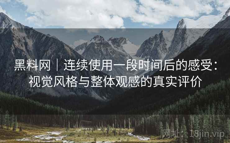 黑料网｜连续使用一段时间后的感受：视觉风格与整体观感的真实评价  第2张