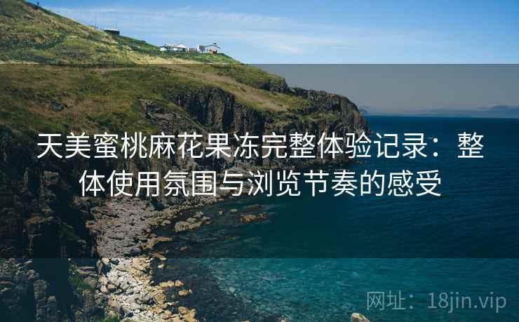 天美蜜桃麻花果冻完整体验记录:整体使用氛围与浏览节奏的感受 第2张 天美蜜桃麻花果冻完整体验记录:整体使用氛围与浏览节奏的感受 第2张