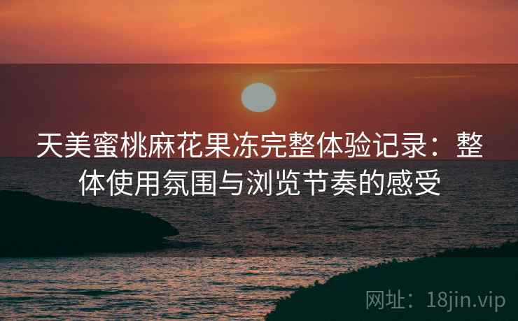 天美蜜桃麻花果冻完整体验记录:整体使用氛围与浏览节奏的感受 第1张 天美蜜桃麻花果冻完整体验记录:整体使用氛围与浏览节奏的感受 第1张