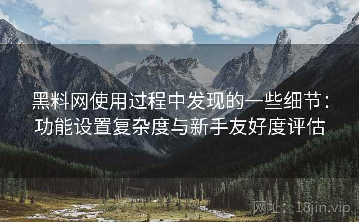 黑料网使用过程中发现的一些细节：功能设置复杂度与新手友好度评估  第1张