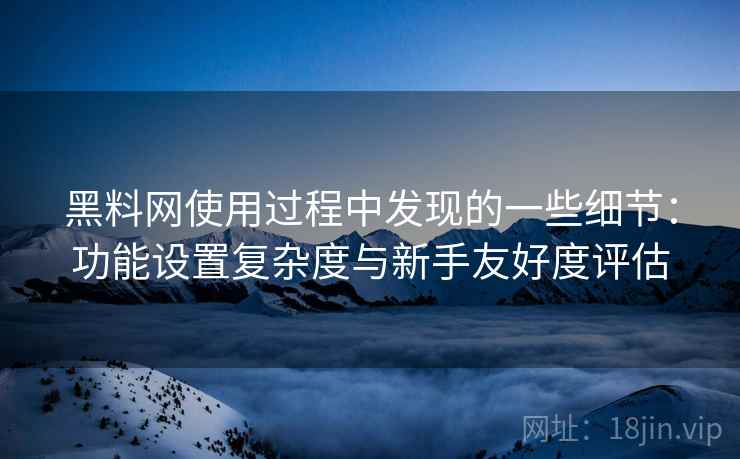 黑料网使用过程中发现的一些细节：功能设置复杂度与新手友好度评估  第2张