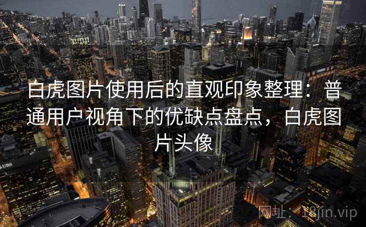 白虎图片使用后的直观印象整理：普通用户视角下的优缺点盘点，白虎图片头像  第2张