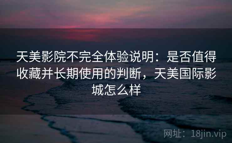 天美影院不完全体验说明:是否值得收藏并长期使用的判断,天美国际影城怎么样 第2张 天美影院不完全体验说明:是否值得收藏并长期使用的判断,天美国际影城怎么样 第2张