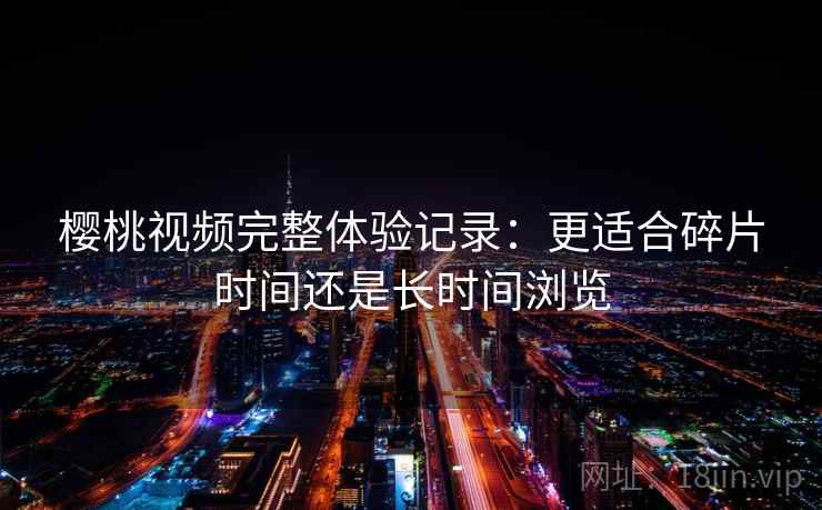 樱桃视频完整体验记录:更适合碎片时间还是长时间浏览 第2张 樱桃视频完整体验记录:更适合碎片时间还是长时间浏览 第2张