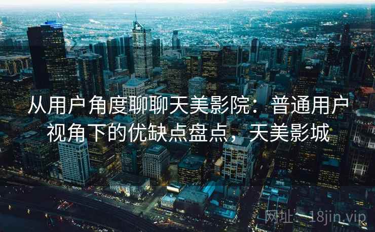 从用户角度聊聊天美影院:普通用户视角下的优缺点盘点,天美影城 第2张 从用户角度聊聊天美影院:普通用户视角下的优缺点盘点,天美影城 第2张