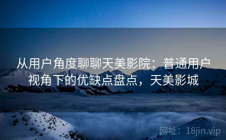 从用户角度聊聊天美影院:普通用户视角下的优缺点盘点,天美影城 第1张 从用户角度聊聊天美影院:普通用户视角下的优缺点盘点,天美影城 第1张