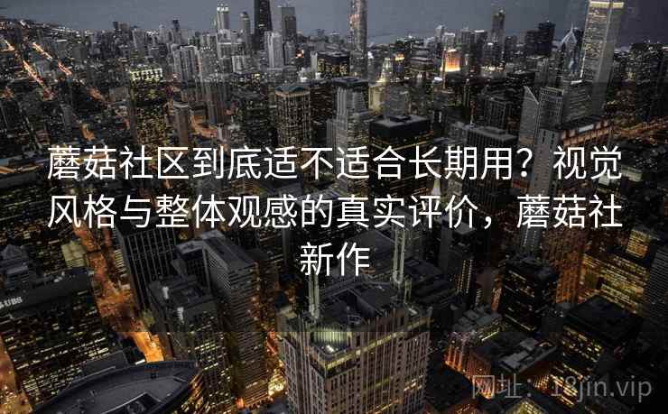 蘑菇社区到底适不适合长期用?视觉风格与整体观感的真实评价,蘑菇社新作 第2张 蘑菇社区到底适不适合长期用?视觉风格与整体观感的真实评价,蘑菇社新作 第2张