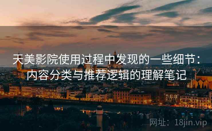 天美影院使用过程中发现的一些细节:内容分类与推荐逻辑的理解笔记 第1张 天美影院使用过程中发现的一些细节:内容分类与推荐逻辑的理解笔记 第1张