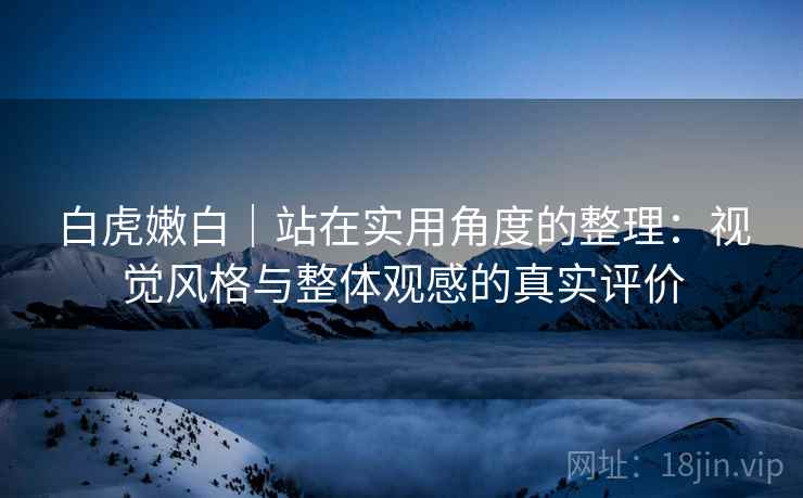 白虎嫩白|站在实用角度的整理:视觉风格与整体观感的真实评价 第2张 白虎嫩白|站在实用角度的整理:视觉风格与整体观感的真实评价 第2张