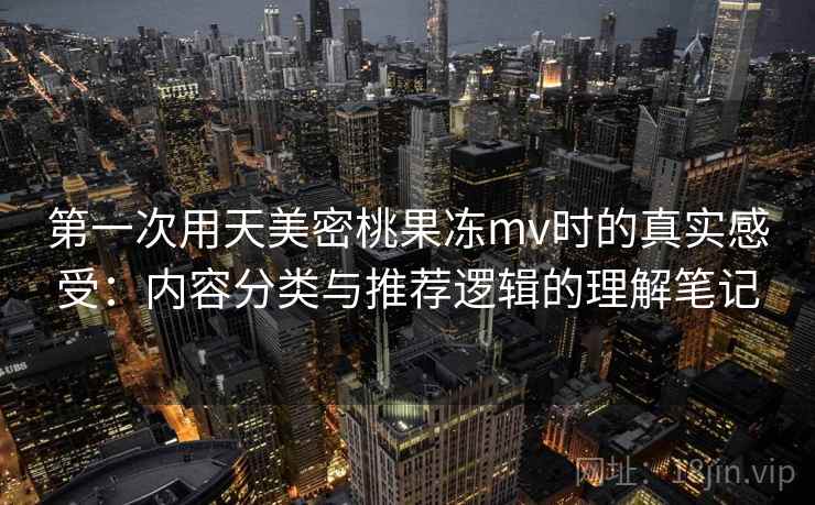 第一次用天美密桃果冻mv时的真实感受:内容分类与推荐逻辑的理解笔记 第1张 第一次用天美密桃果冻mv时的真实感受:内容分类与推荐逻辑的理解笔记 第1张
