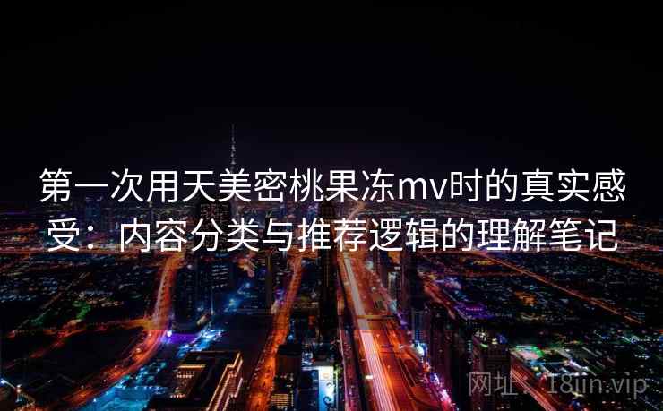 第一次用天美密桃果冻mv时的真实感受:内容分类与推荐逻辑的理解笔记 第2张 第一次用天美密桃果冻mv时的真实感受:内容分类与推荐逻辑的理解笔记 第2张