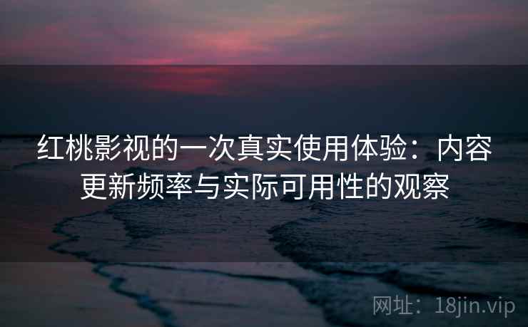 红桃影视的一次真实使用体验:内容更新频率与实际可用性的观察 第2张 红桃影视的一次真实使用体验:内容更新频率与实际可用性的观察 第2张