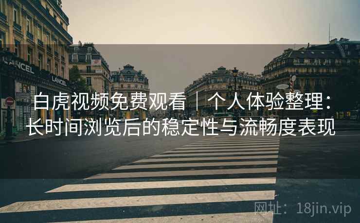 白虎视频免费观看|个人体验整理:长时间浏览后的稳定性与流畅度表现 第1张 白虎视频免费观看|个人体验整理:长时间浏览后的稳定性与流畅度表现 第1张