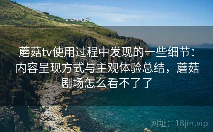 蘑菇tv使用过程中发现的一些细节:内容呈现方式与主观体验总结,蘑菇剧场怎么看不了了 第2张 蘑菇tv使用过程中发现的一些细节:内容呈现方式与主观体验总结,蘑菇剧场怎么看不了了 第2张