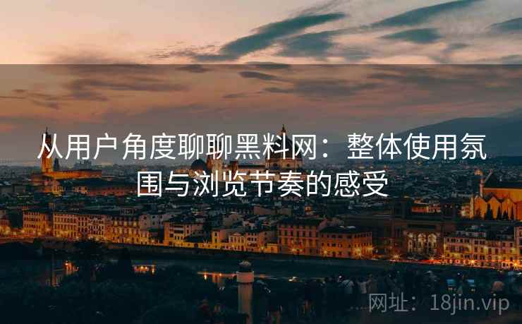 从用户角度聊聊黑料网:整体使用氛围与浏览节奏的感受 第2张 从用户角度聊聊黑料网:整体使用氛围与浏览节奏的感受 第2张