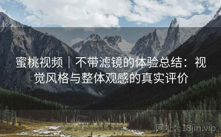 蜜桃视频|不带滤镜的体验总结:视觉风格与整体观感的真实评价 第2张 蜜桃视频|不带滤镜的体验总结:视觉风格与整体观感的真实评价 第2张
