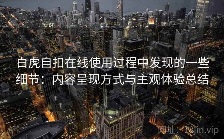 白虎自扣在线使用过程中发现的一些细节:内容呈现方式与主观体验总结 第2张 白虎自扣在线使用过程中发现的一些细节:内容呈现方式与主观体验总结 第2张