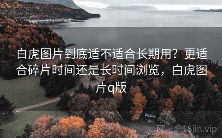 白虎图片到底适不适合长期用?更适合碎片时间还是长时间浏览,白虎图片q版 第2张 白虎图片到底适不适合长期用?更适合碎片时间还是长时间浏览,白虎图片q版 第2张