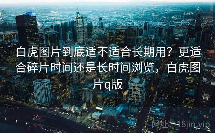 白虎图片到底适不适合长期用?更适合碎片时间还是长时间浏览,白虎图片q版 第1张 白虎图片到底适不适合长期用?更适合碎片时间还是长时间浏览,白虎图片q版 第1张