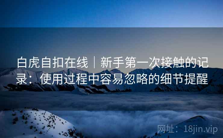 白虎自扣在线|新手第一次接触的记录:使用过程中容易忽略的细节提醒 第2张 白虎自扣在线|新手第一次接触的记录:使用过程中容易忽略的细节提醒 第2张