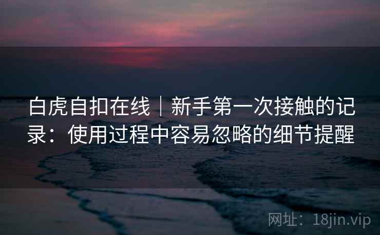 白虎自扣在线|新手第一次接触的记录:使用过程中容易忽略的细节提醒 第1张 白虎自扣在线|新手第一次接触的记录:使用过程中容易忽略的细节提醒 第1张
