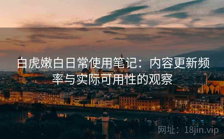 白虎嫩白日常使用笔记:内容更新频率与实际可用性的观察 第2张 白虎嫩白日常使用笔记:内容更新频率与实际可用性的观察 第2张