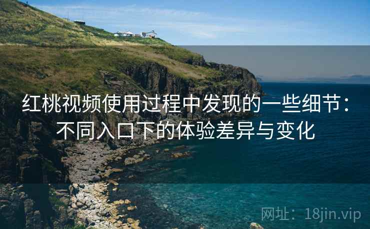 红桃视频使用过程中发现的一些细节:不同入口下的体验差异与变化 第2张 红桃视频使用过程中发现的一些细节:不同入口下的体验差异与变化 第2张