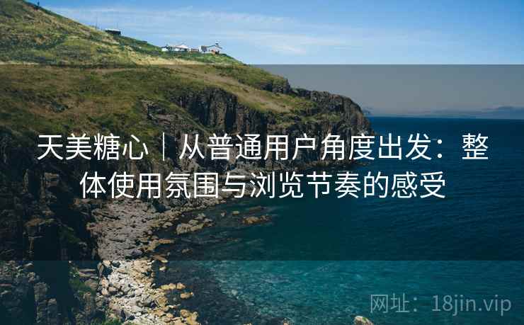天美糖心|从普通用户角度出发:整体使用氛围与浏览节奏的感受 第2张 天美糖心|从普通用户角度出发:整体使用氛围与浏览节奏的感受 第2张