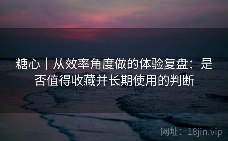 糖心|从效率角度做的体验复盘:是否值得收藏并长期使用的判断 第2张 糖心|从效率角度做的体验复盘:是否值得收藏并长期使用的判断 第2张
