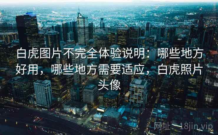 白虎图片不完全体验说明:哪些地方好用,哪些地方需要适应,白虎照片头像 第2张 白虎图片不完全体验说明:哪些地方好用,哪些地方需要适应,白虎照片头像 第2张