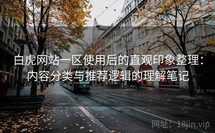 白虎网站一区使用后的直观印象整理:内容分类与推荐逻辑的理解笔记 第2张 白虎网站一区使用后的直观印象整理:内容分类与推荐逻辑的理解笔记 第2张