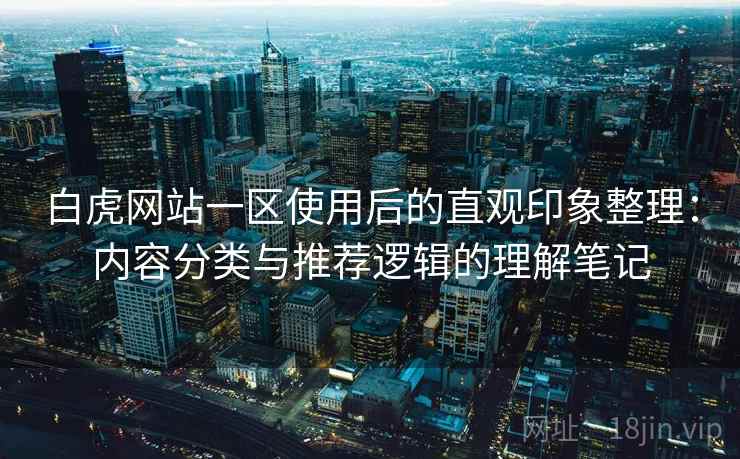 白虎网站一区使用后的直观印象整理:内容分类与推荐逻辑的理解笔记 第1张 白虎网站一区使用后的直观印象整理:内容分类与推荐逻辑的理解笔记 第1张