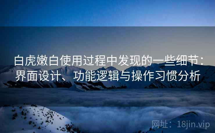 白虎嫩白使用过程中发现的一些细节:界面设计、功能逻辑与操作习惯分析 第2张 白虎嫩白使用过程中发现的一些细节:界面设计、功能逻辑与操作习惯分析 第2张