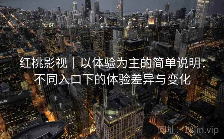红桃影视|以体验为主的简单说明:不同入口下的体验差异与变化 第2张 红桃影视|以体验为主的简单说明:不同入口下的体验差异与变化 第2张