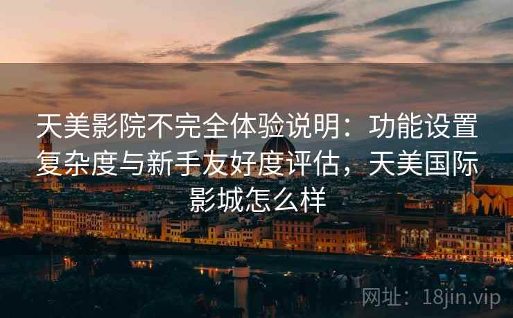 天美影院不完全体验说明:功能设置复杂度与新手友好度评估,天美国际影城怎么样 第1张 天美影院不完全体验说明:功能设置复杂度与新手友好度评估,天美国际影城怎么样 第1张