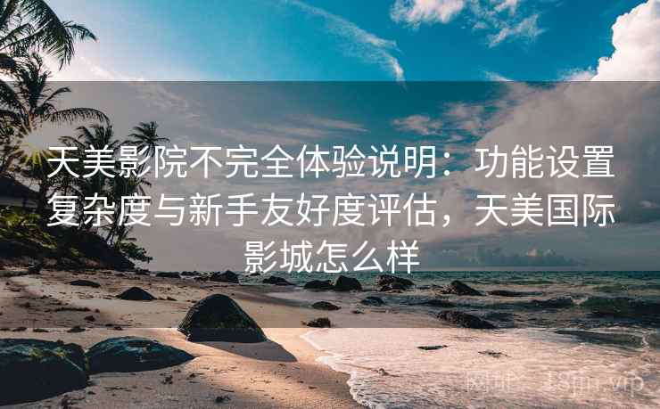 天美影院不完全体验说明:功能设置复杂度与新手友好度评估,天美国际影城怎么样 第2张 天美影院不完全体验说明:功能设置复杂度与新手友好度评估,天美国际影城怎么样 第2张
