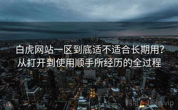 白虎网站一区到底适不适合长期用?从打开到使用顺手所经历的全过程 第2张 白虎网站一区到底适不适合长期用?从打开到使用顺手所经历的全过程 第2张