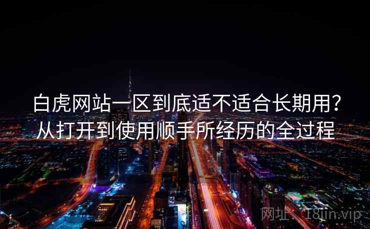 白虎网站一区到底适不适合长期用?从打开到使用顺手所经历的全过程 第1张 白虎网站一区到底适不适合长期用?从打开到使用顺手所经历的全过程 第1张
