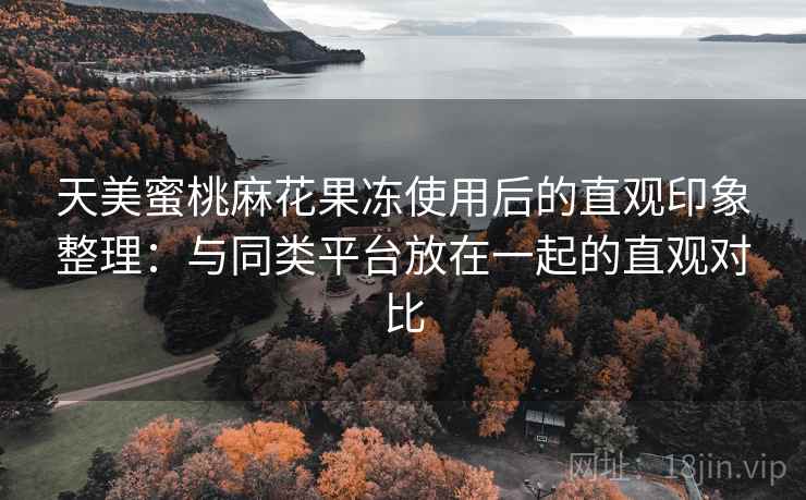 天美蜜桃麻花果冻使用后的直观印象整理:与同类平台放在一起的直观对比 第1张 天美蜜桃麻花果冻使用后的直观印象整理:与同类平台放在一起的直观对比 第1张