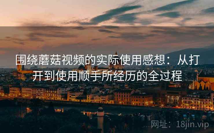 围绕蘑菇视频的实际使用感想:从打开到使用顺手所经历的全过程 第2张 围绕蘑菇视频的实际使用感想:从打开到使用顺手所经历的全过程 第2张