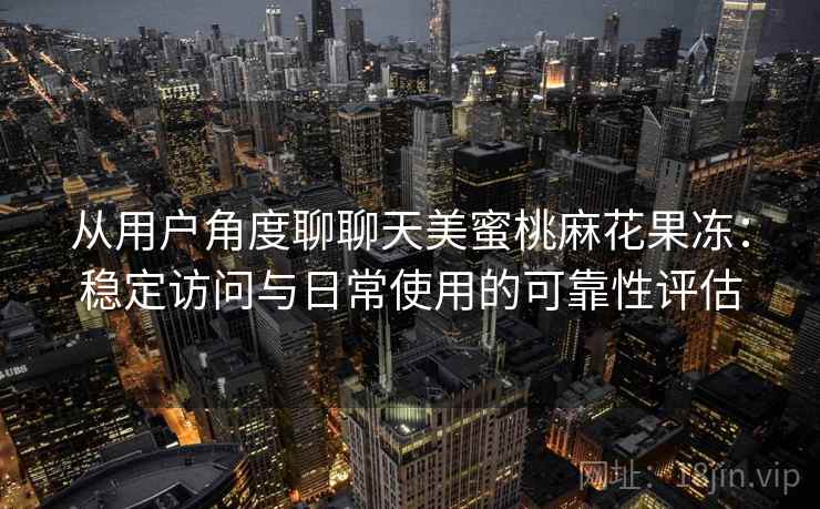 从用户角度聊聊天美蜜桃麻花果冻:稳定访问与日常使用的可靠性评估 第2张 从用户角度聊聊天美蜜桃麻花果冻:稳定访问与日常使用的可靠性评估 第2张