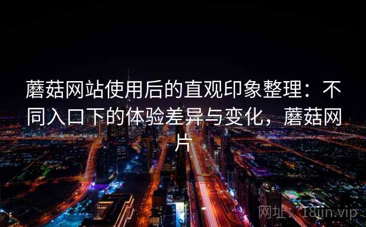 蘑菇网站使用后的直观印象整理:不同入口下的体验差异与变化,蘑菇网片 第1张 蘑菇网站使用后的直观印象整理:不同入口下的体验差异与变化,蘑菇网片 第1张