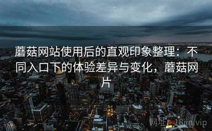 蘑菇网站使用后的直观印象整理:不同入口下的体验差异与变化,蘑菇网片 第2张 蘑菇网站使用后的直观印象整理:不同入口下的体验差异与变化,蘑菇网片 第2张