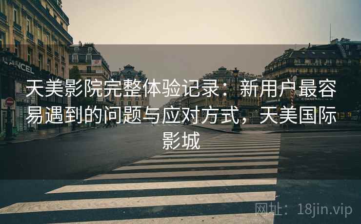 天美影院完整体验记录:新用户最容易遇到的问题与应对方式,天美国际影城 第2张 天美影院完整体验记录:新用户最容易遇到的问题与应对方式,天美国际影城 第2张