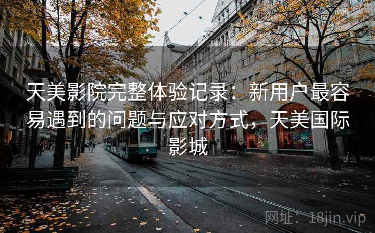 天美影院完整体验记录:新用户最容易遇到的问题与应对方式,天美国际影城 第1张 天美影院完整体验记录:新用户最容易遇到的问题与应对方式,天美国际影城 第1张